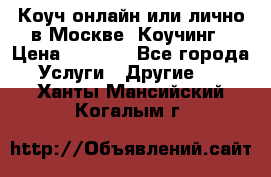 Коуч онлайн или лично в Москве, Коучинг › Цена ­ 2 500 - Все города Услуги » Другие   . Ханты-Мансийский,Когалым г.